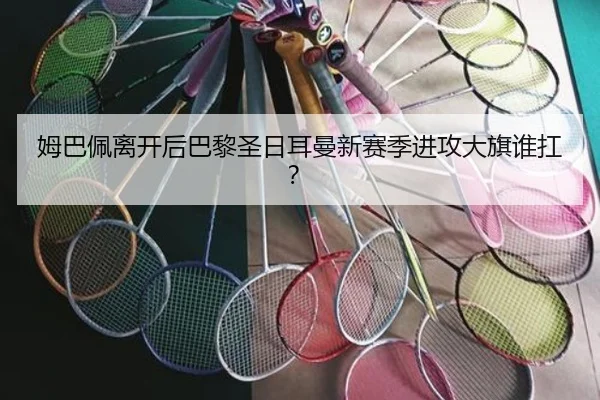 姆巴佩离开后巴黎圣日耳曼新赛季进攻大旗谁扛？